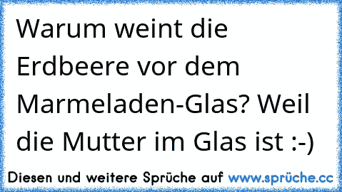 Warum weint die Erdbeere vor dem Marmeladen-Glas? Weil die Mutter im Glas ist :-)