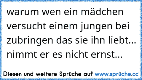 warum wen ein mädchen versucht einem jungen bei zubringen das sie ihn liebt... nimmt er es nicht ernst...