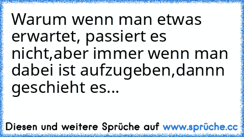 Warum wenn man etwas erwartet, passiert es nicht,
aber immer wenn man dabei ist aufzugeben,dannn geschieht es... ♥♥♥