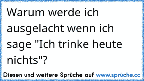 Warum werde ich ausgelacht wenn ich sage "Ich trinke heute nichts"?