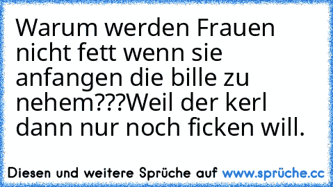 Warum werden Frauen nicht fett wenn sie anfangen die bille zu nehem???
Weil der kerl dann nur noch ficken will.