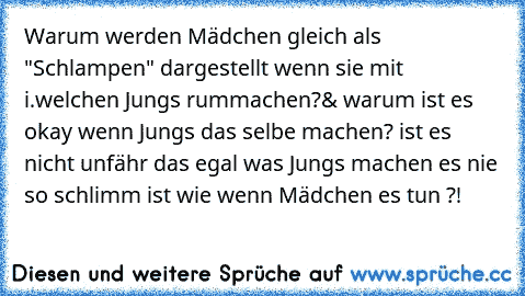 Warum werden Mädchen gleich als "Schlampen" dargestellt wenn sie mit i.welchen Jungs rummachen?& warum ist es okay wenn Jungs das selbe machen? ist es nicht unfähr das egal was Jungs machen es nie so schlimm ist wie wenn Mädchen es tun ?!