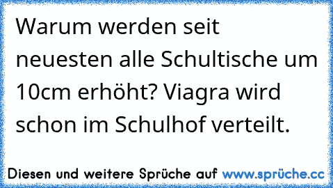 Warum werden seit neuesten alle Schultische um 10cm erhöht? Viagra wird schon im Schulhof verteilt.