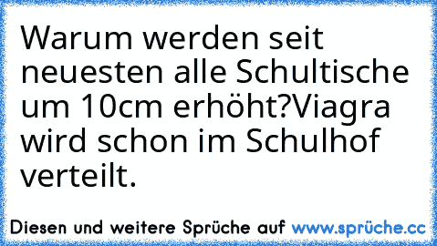 Warum werden seit neuesten alle Schultische um 10cm erhöht?
Viagra wird schon im Schulhof verteilt.