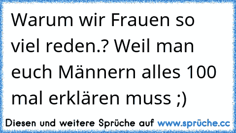 Warum wir Frauen so viel reden.? Weil man euch Männern alles 100 mal erklären muss ;)