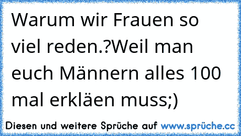 Warum wir Frauen so viel reden.?Weil man euch Männern alles 100 mal erkläen muss;)