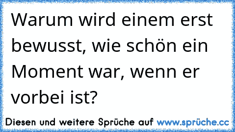 Warum wird einem erst bewusst, wie schön ein Moment war, wenn er vorbei ist?
♥