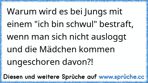 Warum wird es bei Jungs mit einem "ich bin schwul" bestraft, wenn man sich nicht ausloggt und die Mädchen kommen ungeschoren davon?!