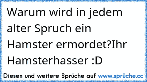 Warum wird in jedem alter Spruch ein Hamster ermordet?
Ihr Hamsterhasser :D