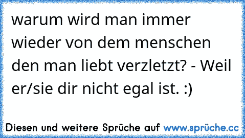 warum wird man immer wieder von dem menschen den man liebt verzletzt? - Weil er/sie dir nicht egal ist.
♥ :)