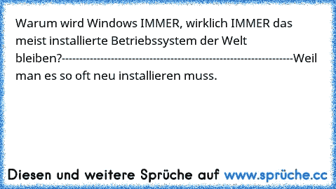 Warum wird Windows IMMER, wirklich IMMER das meist installierte Betriebssystem der Welt bleiben?
------------------------------------------------------------------
Weil man es so oft neu installieren muss.