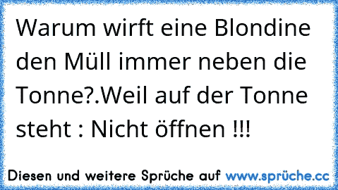 Warum wirft eine Blondine den Müll immer neben die Tonne?.Weil auf der Tonne steht : Nicht öffnen !!!