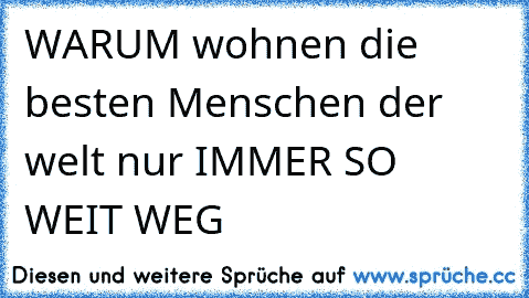 WARUM wohnen die besten Menschen der welt nur IMMER SO WEIT WEG