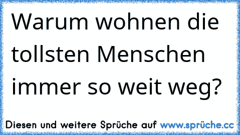 Warum wohnen die tollsten Menschen immer so weit weg?