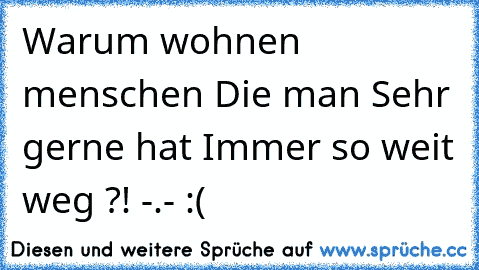 Warum wohnen menschen Die man Sehr gerne hat Immer so weit weg ?! -.- :(
♥