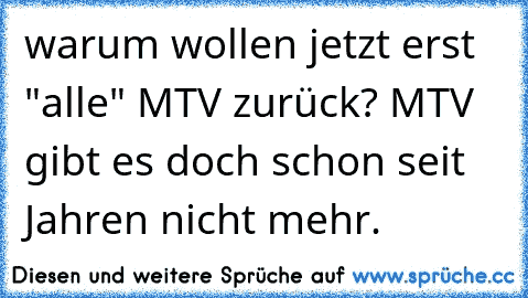 warum wollen jetzt erst "alle" MTV zurück? MTV gibt es doch schon seit Jahren nicht mehr.