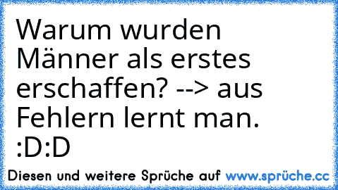 Warum wurden Männer als erstes erschaffen? --> aus Fehlern lernt man. :D:D