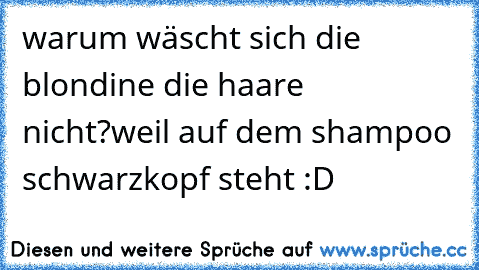 warum wäscht sich die blondine die haare nicht?
weil auf dem shampoo schwarzkopf steht :D