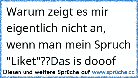 Warum zeigt es mir eigentlich nicht an, wenn man mein Spruch "Liket"??
Das is dooof