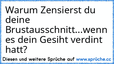 Warum Zensierst du deine Brustausschnitt...
wenn es dein Gesiht verdint hatt?