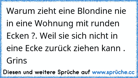 Warum zieht eine Blondine nie in eine Wohnung mit runden Ecken ?. Weil sie sich nicht in eine Ecke zurück ziehen kann . Grins