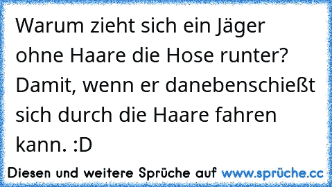 Warum zieht sich ein Jäger ohne Haare die Hose runter? Damit, wenn er danebenschießt sich durch die Haare fahren kann. :D