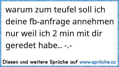 warum zum teufel soll ich deine fb-anfrage annehmen nur weil ich 2 min mit dir geredet habe.. -.-