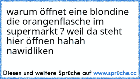 warum öffnet eine blondine die orangenflasche im supermarkt ? weil da steht hier öffnen 
hahah 
nawid
liken