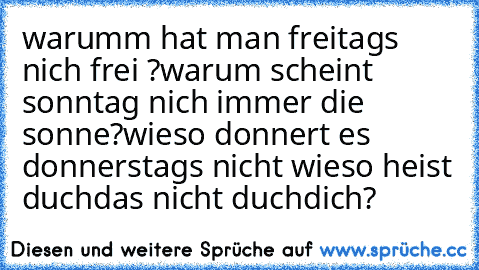 warumm hat man freitags nich frei ?
warum scheint sonntag nich immer die sonne?
wieso donnert es donnerstags nicht 
wieso heist duchdas nicht duchdich?