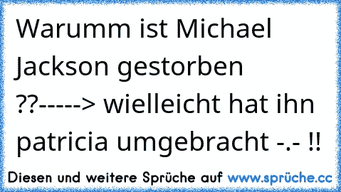 Warumm ist Michael Jackson gestorben ??-----> wielleicht hat ihn patricia umgebracht -.- !!