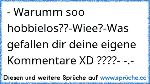 - Warumm soo hobbielos??
-Wiee?
-Was gefallen dir deine eigene Kommentare XD ????
- -.-