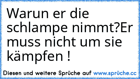 Warun er die schlampe nimmt?
Er muss nicht um sie kämpfen !