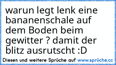 warun legt lenk eine bananenschale auf dem Boden beim gewitter ? damit der blitz ausrutscht :D