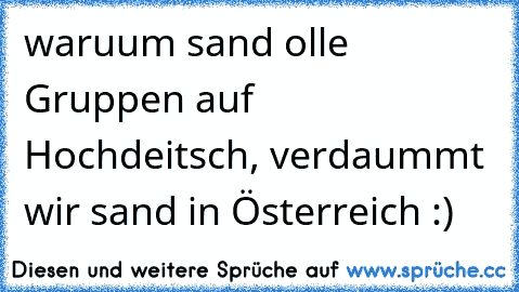 waruum sand olle Gruppen auf Hochdeitsch, verdaummt wir sand in Österreich :)