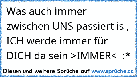 Was auch immer zwischen UNS passiert is , ICH werde immer für DICH da sein >IMMER<  :*