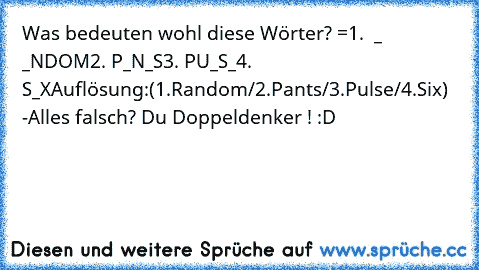 Was bedeuten wohl diese Wörter? =
1.  _ _NDOM
2. P_N_S
3. PU_S_
4. S_X
Auflösung:(1.Random/2.Pants/3.Pulse/4.Six)
 -Alles falsch? Du Doppeldenker ! :D