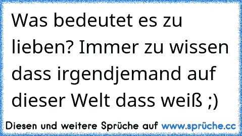 Was bedeutet es zu lieben? Immer zu wissen dass irgendjemand auf dieser Welt dass weiß ;)