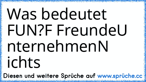 Was bedeutet FUN?
F Freunde
U nternehmen
N ichts