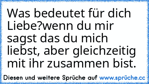 Was bedeutet für dich Liebe?
wenn du mir sagst das du mich liebst, aber gleichzeitig mit ihr zusammen bist.