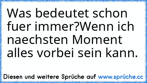 Was bedeutet schon fuer immer?
Wenn ich naechsten Moment alles vorbei sein kann.