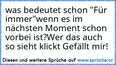 was bedeutet schon "Für immer"
wenn es im nächsten Moment schon vorbei ist?
Wer das auch so sieht klickt Gefällt mir!