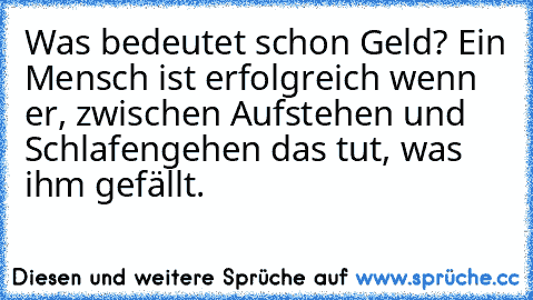 Was bedeutet schon Geld? Ein Mensch ist erfolgreich wenn er, zwischen Aufstehen und Schlafengehen das tut, was ihm gefällt.