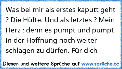 Was bei mir als erstes kaputt geht ? Die Hüfte. Und als letztes ? Mein Herz ; denn es pumpt und pumpt in der Hoffnung noch weiter schlagen zu dürfen. Für dich ♥