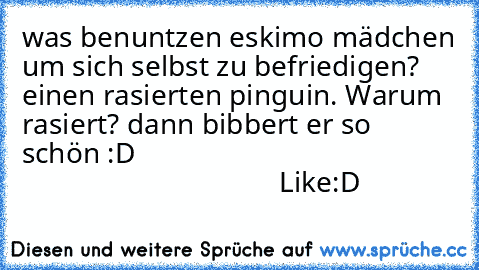 was benuntzen eskimo mädchen um sich selbst zu befriedigen? einen rasierten pinguin. Warum rasiert? dann bibbert er so schön :D                                                                               Like:D