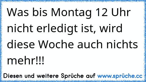 Was bis Montag 12 Uhr nicht erledigt ist, wird diese Woche auch nichts mehr!!!