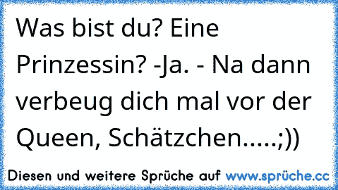 Was bist du? Eine Prinzessin? -Ja. - Na dann´ verbeug dich mal vor der Queen, Schätzchen.....;))