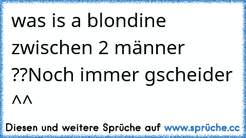 was is a blondine zwischen 2 männer ??
Noch immer gscheider ^^