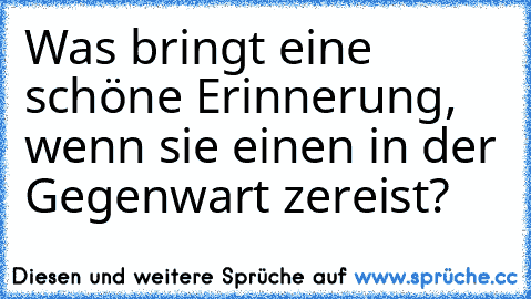 Was bringt eine schöne Erinnerung, wenn sie einen in der Gegenwart zereist?