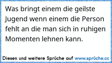 Was bringt einem die geilste Jugend wenn einem die Person fehlt an die man sich in ruhigen Momenten lehnen kann.