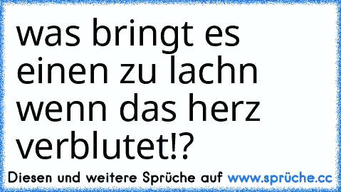 was bringt es einen zu lachn wenn das herz verblutet!?